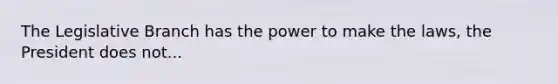 The Legislative Branch has the power to make the laws, the President does not...