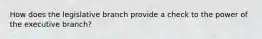 How does the legislative branch provide a check to the power of the executive branch?