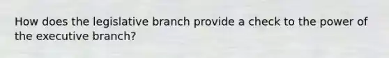 How does the legislative branch provide a check to the power of <a href='https://www.questionai.com/knowledge/kBllUhZHhd-the-executive-branch' class='anchor-knowledge'>the executive branch</a>?