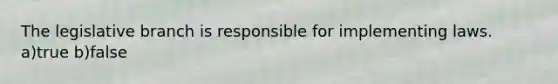 The legislative branch is responsible for implementing laws. a)true b)false