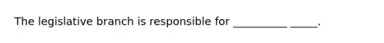 The legislative branch is responsible for __________ _____.