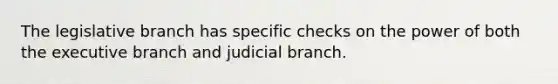 The legislative branch has specific checks on the power of both the executive branch and judicial branch.