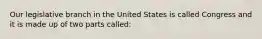 Our legislative branch in the United States is called Congress and it is made up of two parts called: