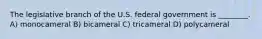 The legislative branch of the U.S. federal government is ________. A) monocameral B) bicameral C) tricameral D) polycameral