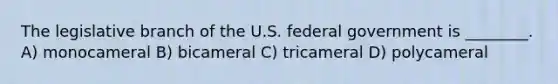 The legislative branch of the U.S. federal government is ________. A) monocameral B) bicameral C) tricameral D) polycameral