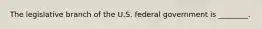 The legislative branch of the U.S. federal government is ________.