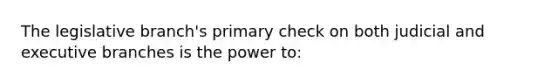 The legislative branch's primary check on both judicial and executive branches is the power to: