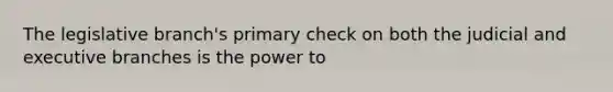 The legislative branch's primary check on both the judicial and executive branches is the power to