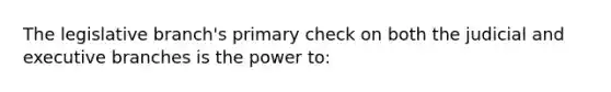 The legislative branch's primary check on both the judicial and executive branches is the power to: