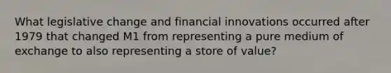 What legislative change and financial innovations occurred after 1979 that changed M1 from representing a pure medium of exchange to also representing a store of​ value?