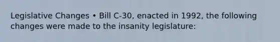 Legislative Changes • Bill C-30, enacted in 1992, the following changes were made to the insanity legislature: