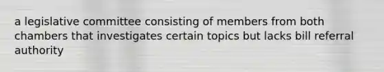 a legislative committee consisting of members from both chambers that investigates certain topics but lacks bill referral authority