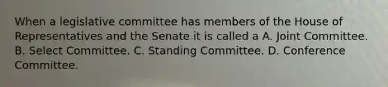 When a legislative committee has members of the House of Representatives and the Senate it is called a A. Joint Committee. B. Select Committee. C. Standing Committee. D. Conference Committee.