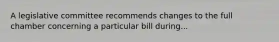 A legislative committee recommends changes to the full chamber concerning a particular bill during...