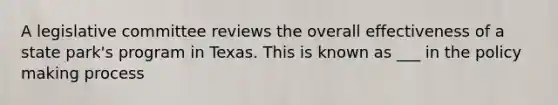 A legislative committee reviews the overall effectiveness of a state park's program in Texas. This is known as ___ in the policy making process