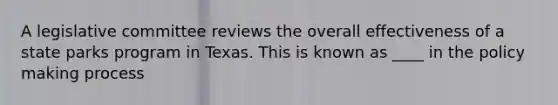 A legislative committee reviews the overall effectiveness of a state parks program in Texas. This is known as ____ in the policy making process