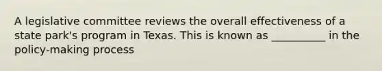 A legislative committee reviews the overall effectiveness of a state park's program in Texas. This is known as __________ in the policy-making process