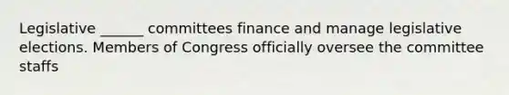 Legislative ______ committees finance and manage legislative elections. Members of Congress officially oversee the committee staffs