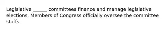 Legislative ______ committees finance and manage legislative elections. Members of Congress officially oversee the committee staffs.