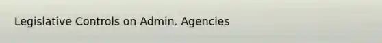 Legislative Controls on Admin. Agencies