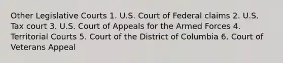 Other Legislative Courts 1. U.S. Court of Federal claims 2. U.S. Tax court 3. U.S. Court of Appeals for the Armed Forces 4. Territorial Courts 5. Court of the District of Columbia 6. Court of Veterans Appeal