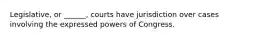 Legislative, or ______, courts have jurisdiction over cases involving the expressed powers of Congress.