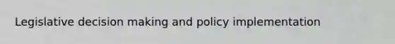 Legislative decision making and policy implementation