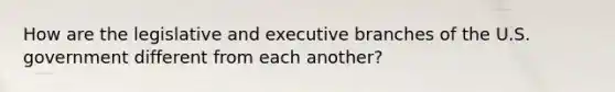 How are the legislative and executive branches of the U.S. government different from each another?