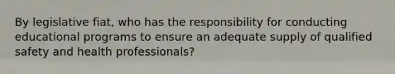 By legislative fiat, who has the responsibility for conducting educational programs to ensure an adequate supply of qualified safety and health professionals?