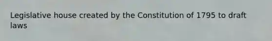 Legislative house created by the Constitution of 1795 to draft laws