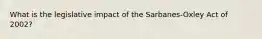 What is the legislative impact of the Sarbanes-Oxley Act of 2002?