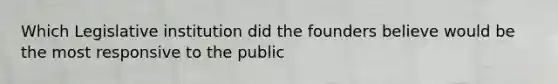 Which Legislative institution did the founders believe would be the most responsive to the public