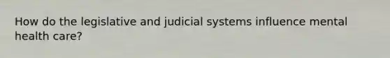 How do the legislative and judicial systems influence mental health care?