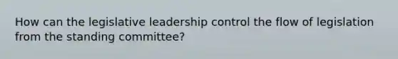 How can the legislative leadership control the flow of legislation from the standing committee?