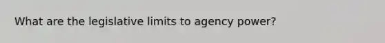 What are the legislative limits to agency power?