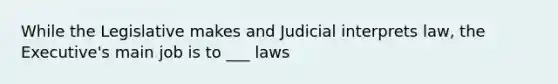 While the Legislative makes and Judicial interprets law, the Executive's main job is to ___ laws