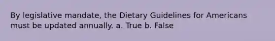 By legislative mandate, the Dietary Guidelines for Americans must be updated annually. a. True b. False