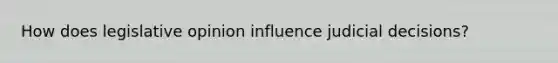 How does legislative opinion influence judicial decisions?