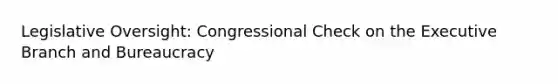 Legislative Oversight: Congressional Check on the Executive Branch and Bureaucracy