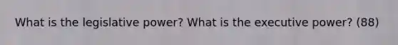 What is the legislative power? What is the executive power? (88)