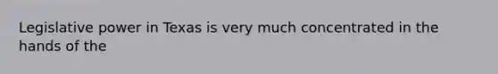 Legislative power in Texas is very much concentrated in the hands of the