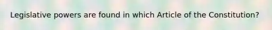 Legislative powers are found in which Article of the Constitution?