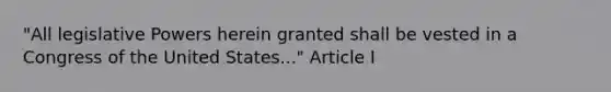 "All legislative Powers herein granted shall be vested in a Congress of the United States..." Article I