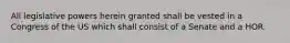 All legislative powers herein granted shall be vested in a Congress of the US which shall consist of a Senate and a HOR.