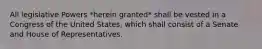 All legislative Powers *herein granted* shall be vested in a Congress of the United States, which shall consist of a Senate and House of Representatives.