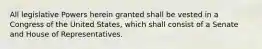 All legislative Powers herein granted shall be vested in a Congress of the United States, which shall consist of a Senate and House of Representatives.