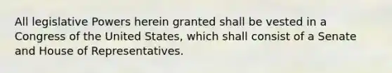 All legislative Powers herein granted shall be vested in a Congress of the United States, which shall consist of a Senate and House of Representatives.