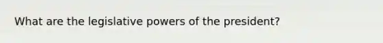 What are the legislative powers of the president?