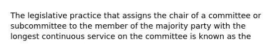 The legislative practice that assigns the chair of a committee or subcommittee to the member of the majority party with the longest continuous service on the committee is known as the