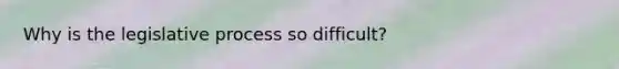 Why is the legislative process so difficult?